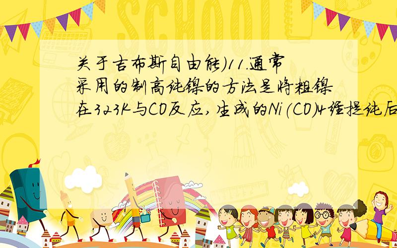 关于吉布斯自由能）11.通常采用的制高纯镍的方法是将粗镍在323K与CO反应,生成的Ni(CO)4经提纯后在约473K分