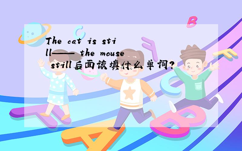 The cat is still—— the mouse still后面该填什么单词?