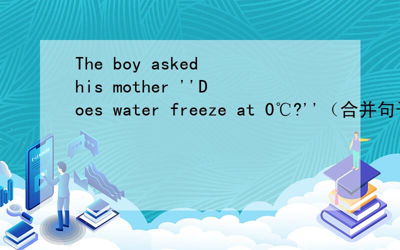 The boy asked his mother ''Does water freeze at 0℃?''（合并句子）