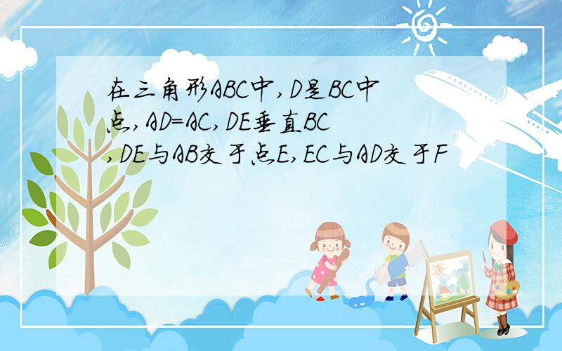 在三角形ABC中,D是BC中点,AD=AC,DE垂直BC,DE与AB交于点E,EC与AD交于F