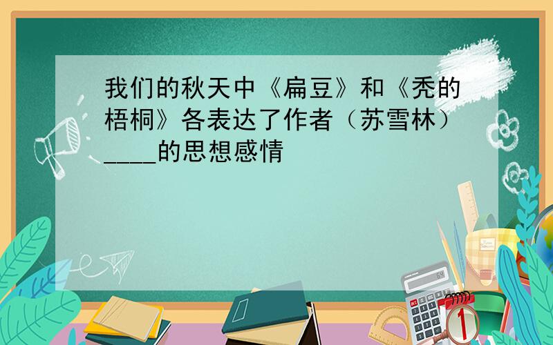 我们的秋天中《扁豆》和《秃的梧桐》各表达了作者（苏雪林）____的思想感情