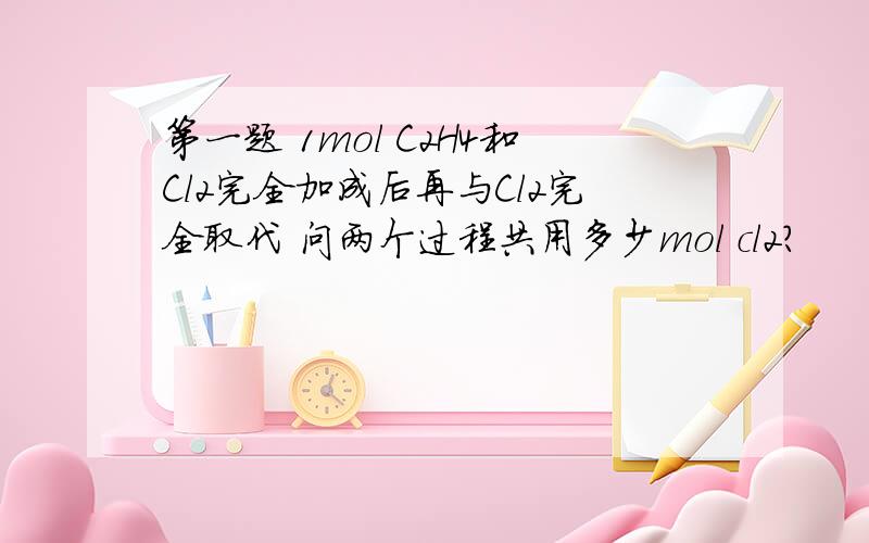 第一题 1mol C2H4和Cl2完全加成后再与Cl2完全取代 问两个过程共用多少mol cl2?