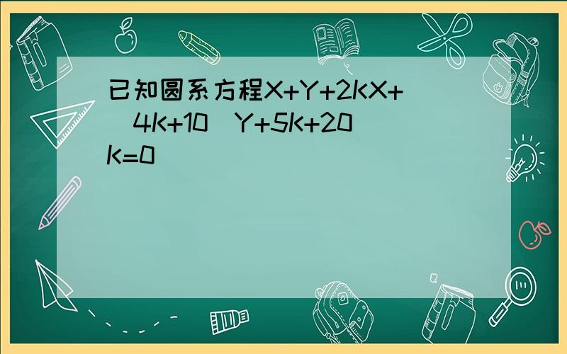 已知圆系方程X+Y+2KX+（4K+10)Y+5K+20K=0