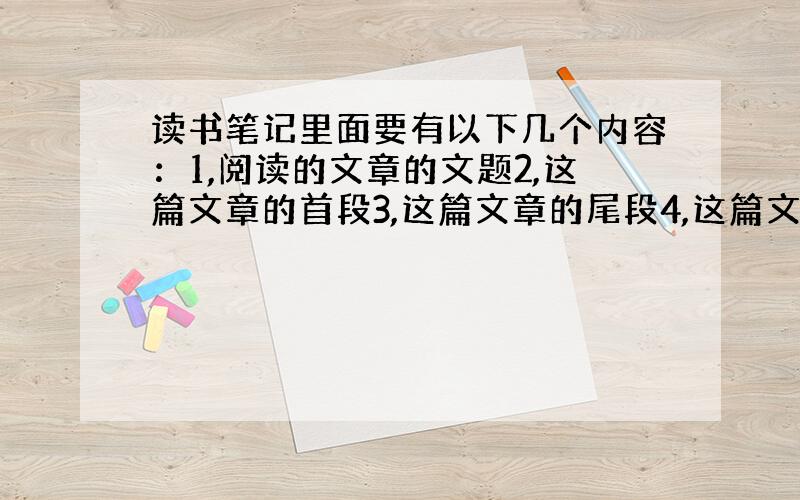 读书笔记里面要有以下几个内容：1,阅读的文章的文题2,这篇文章的首段3,这篇文章的尾段4,这篇文章的一些好句子5,这篇文