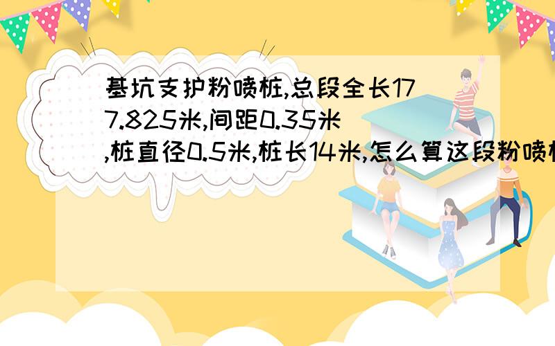 基坑支护粉喷桩,总段全长177.825米,间距0.35米,桩直径0.5米,桩长14米,怎么算这段粉喷桩的工程量啊...