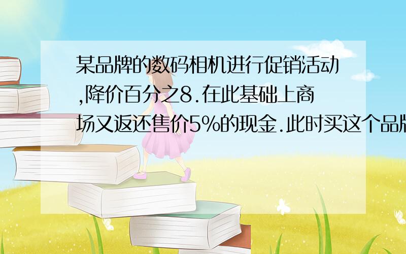 某品牌的数码相机进行促销活动,降价百分之8.在此基础上商场又返还售价5%的现金.此时买这个品牌的数码相机相当于降价的百分