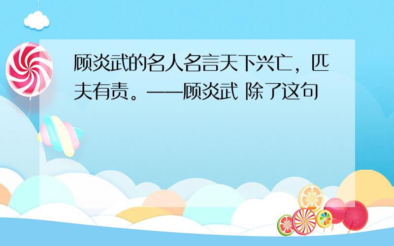 顾炎武的名人名言天下兴亡，匹夫有责。——顾炎武 除了这句