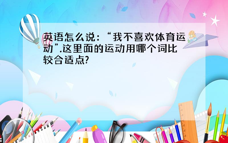 英语怎么说：“我不喜欢体育运动”.这里面的运动用哪个词比较合适点?