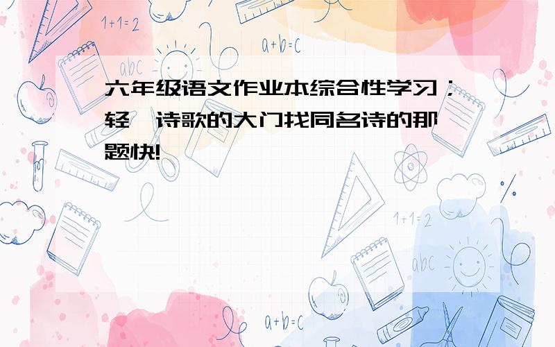 六年级语文作业本综合性学习；轻叩诗歌的大门找同名诗的那一题快!