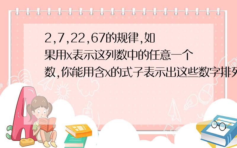 2,7,22,67的规律,如果用x表示这列数中的任意一个数,你能用含x的式子表示出这些数字排列的规律吗?