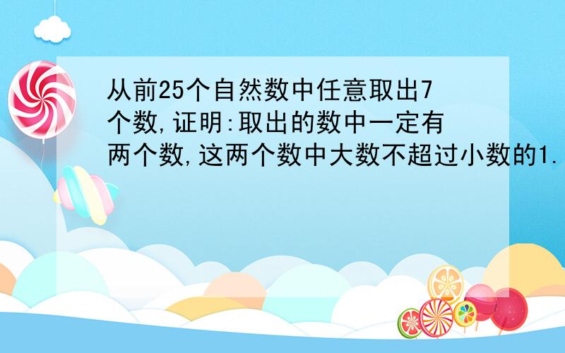 从前25个自然数中任意取出7个数,证明:取出的数中一定有两个数,这两个数中大数不超过小数的1.5倍.