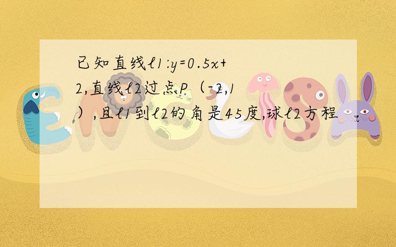 已知直线l1:y=0.5x+2,直线l2过点P（-2,1）,且l1到l2的角是45度,球l2方程