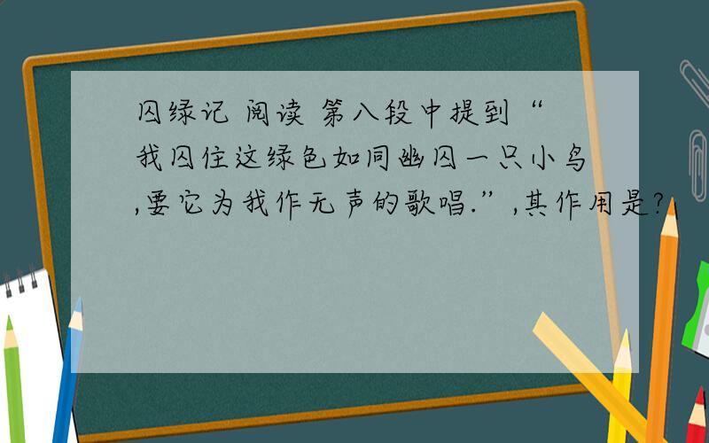 囚绿记 阅读 第八段中提到“我囚住这绿色如同幽囚一只小鸟,要它为我作无声的歌唱.”,其作用是?