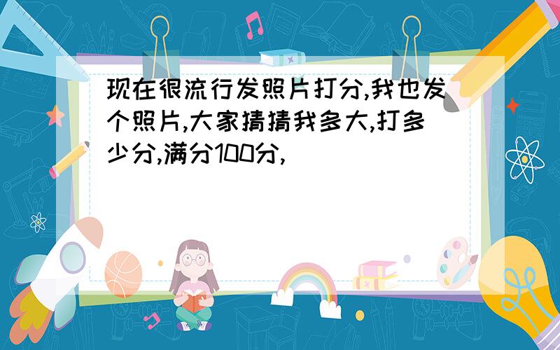 现在很流行发照片打分,我也发个照片,大家猜猜我多大,打多少分,满分100分,