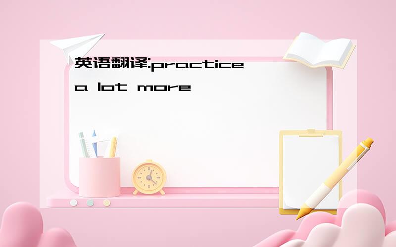 英语翻译:practice a lot more