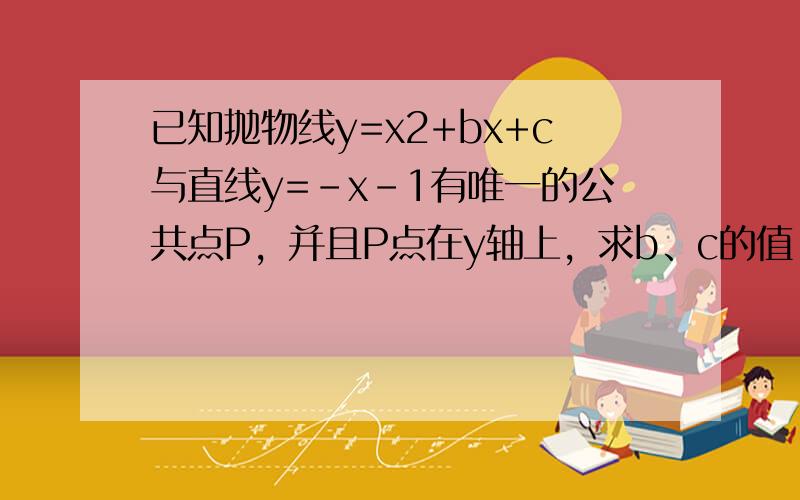 已知抛物线y=x2+bx+c与直线y=-x-1有唯一的公共点P，并且P点在y轴上，求b、c的值．