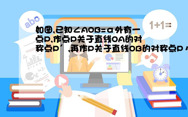 如图,已知∠AOB=α外有一点P,作点P关于直线OA的对称点P′,再作P关于直线OB的对称点P〃．