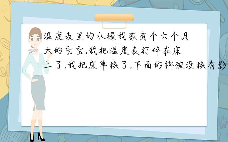 温度表里的水银我家有个六个月大的宝宝,我把温度表打碎在床上了,我把床单换了,下面的棉被没换有影响吗.