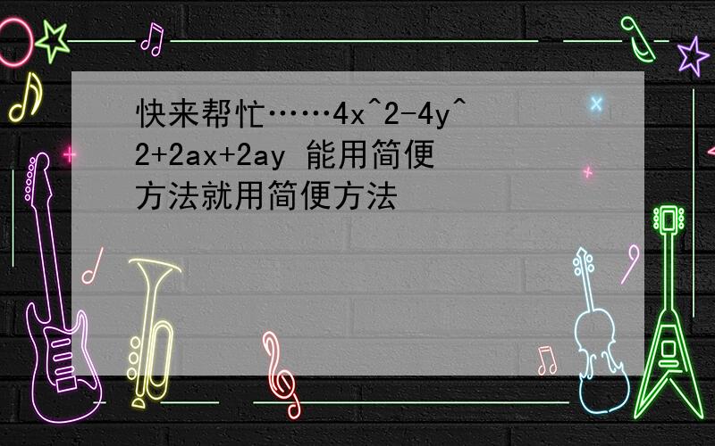 快来帮忙……4x^2-4y^2+2ax+2ay 能用简便方法就用简便方法