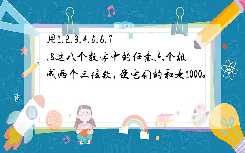 用1.2.3.4.5.6.7.8这八个数字中的任意六个组成两个三位数，使它们的和是1000。