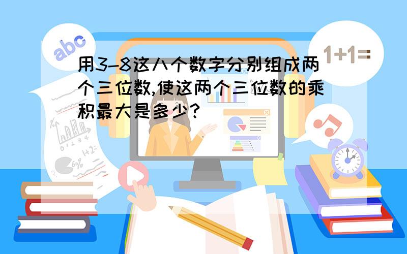 用3-8这八个数字分别组成两个三位数,使这两个三位数的乘积最大是多少?