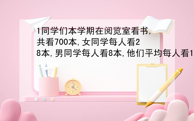 1同学们本学期在阅览室看书,共看700本,女同学每人看28本,男同学每人看8本,他们平均每人看14本.男,