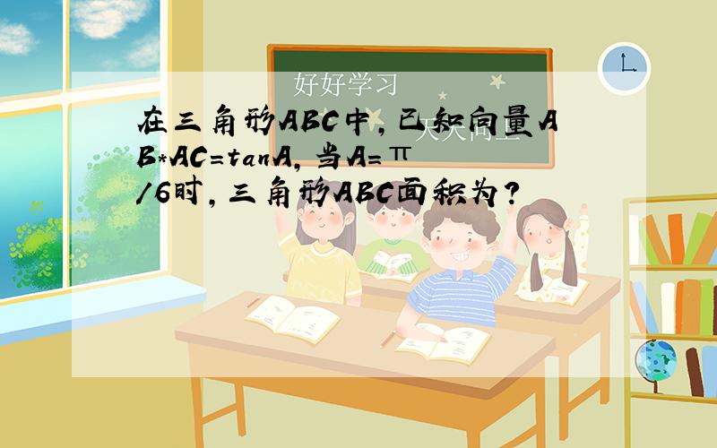 在三角形ABC中,已知向量AB*AC=tanA,当A=π/6时,三角形ABC面积为?