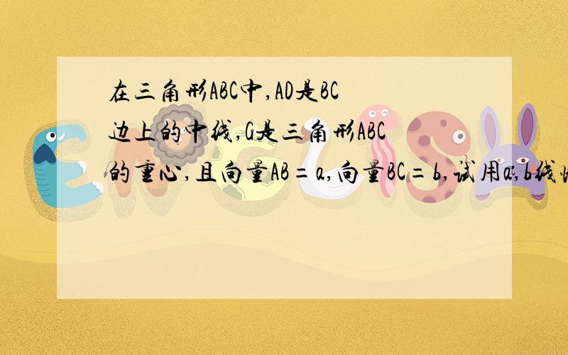 在三角形ABC中,AD是BC边上的中线,G是三角形ABC的重心,且向量AB=a,向量BC=b,试用a,b线性表示下列向量