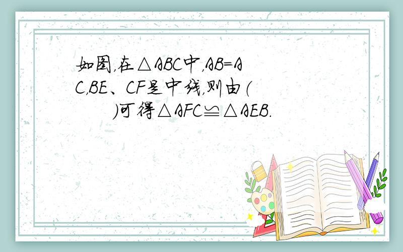 如图，在△ABC中，AB=AC，BE、CF是中线，则由（　　）可得△AFC≌△AEB.