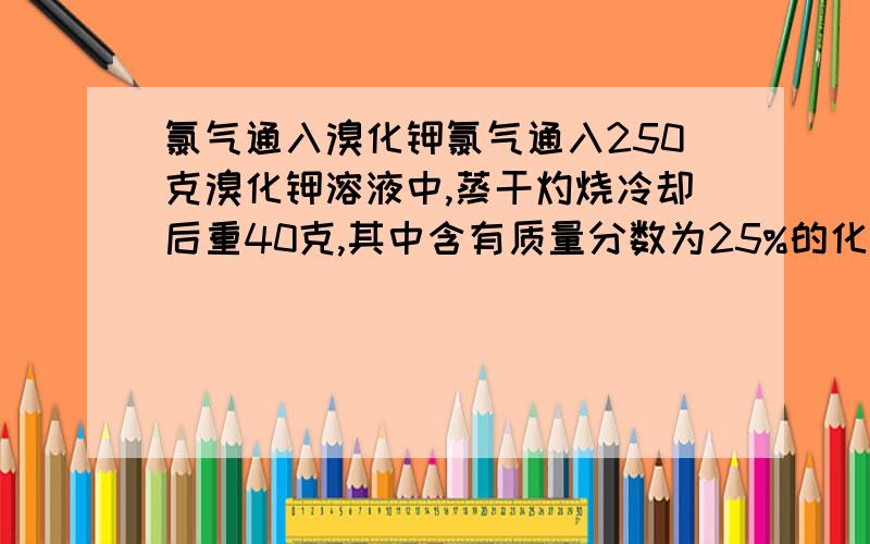 氯气通入溴化钾氯气通入250克溴化钾溶液中,蒸干灼烧冷却后重40克,其中含有质量分数为25%的化合态溴.（1）氯气质量分