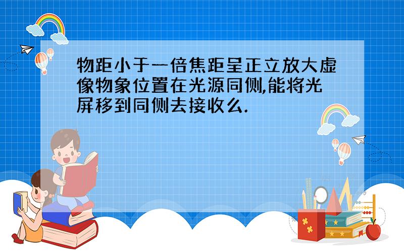 物距小于一倍焦距呈正立放大虚像物象位置在光源同侧,能将光屏移到同侧去接收么.