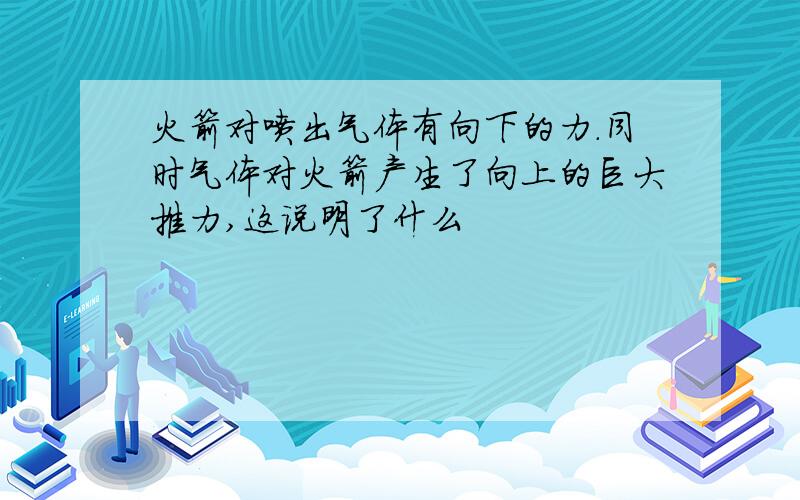 火箭对喷出气体有向下的力.同时气体对火箭产生了向上的巨大推力,这说明了什么