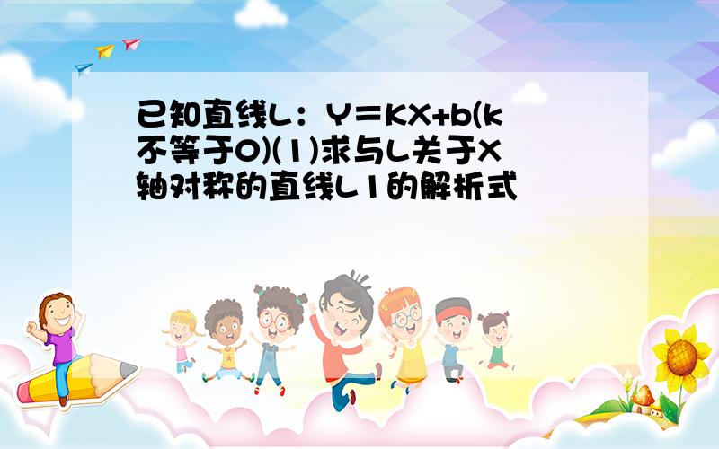 已知直线L：Y＝KX+b(k不等于0)(1)求与L关于X轴对称的直线L1的解析式