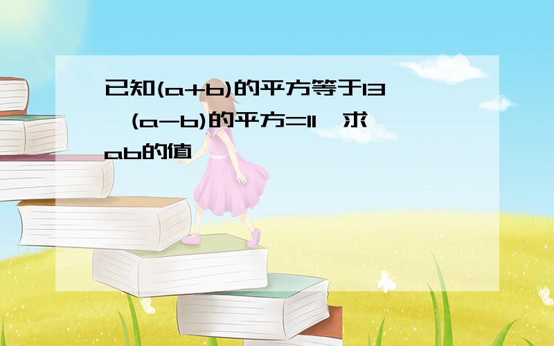 已知(a+b)的平方等于13,(a-b)的平方=11,求ab的值