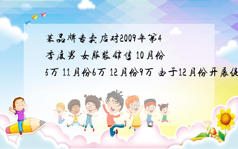 某品牌专卖店对2009年第4季度男 女服装销售 10月份5万 11月份6万 12月份9万 由于12月份开展促销活动,男女