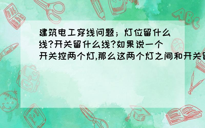 建筑电工穿线问题；灯位留什么线?开关留什么线?如果说一个开关控两个灯,那么这两个灯之间和开关留什么线?谢谢我是新手小白,