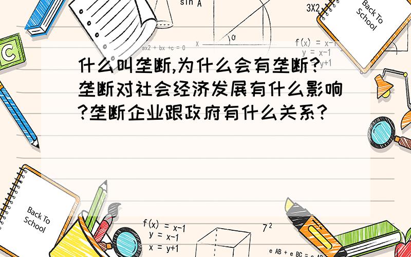 什么叫垄断,为什么会有垄断?垄断对社会经济发展有什么影响?垄断企业跟政府有什么关系?