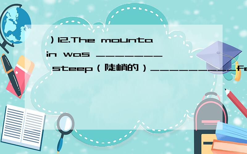 ）12.The mountain was _______ steep（陡峭的）_________few people i