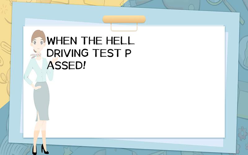 WHEN THE HELL DRIVING TEST PASSED!