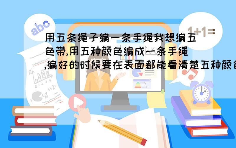 用五条绳子编一条手绳我想编五色带,用五种颜色编成一条手绳,编好的时候要在表面都能看清楚五种颜色.记得读小学的时候会编的,