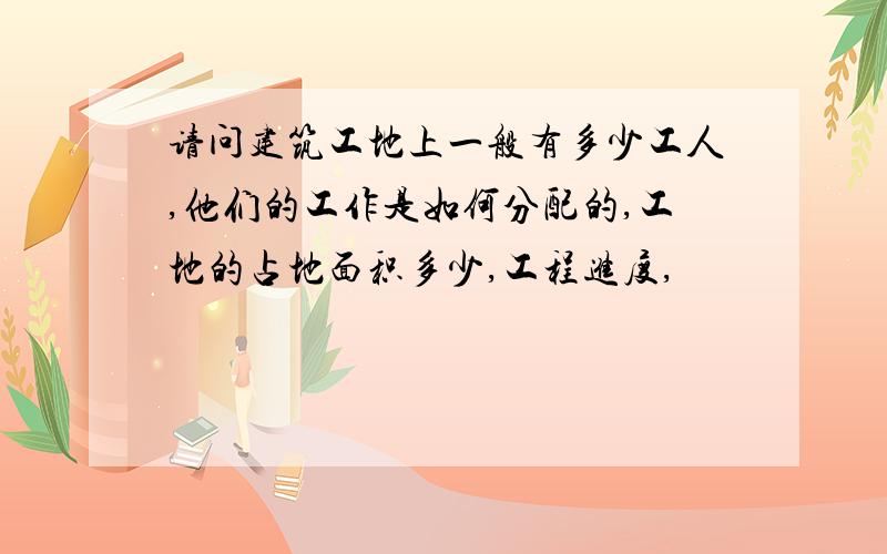 请问建筑工地上一般有多少工人,他们的工作是如何分配的,工地的占地面积多少,工程进度,