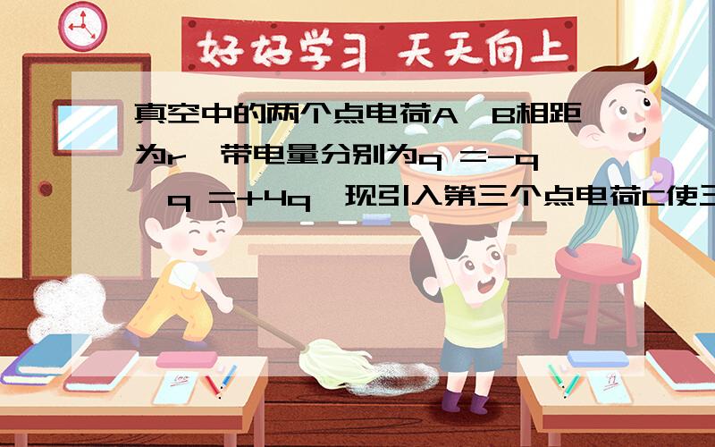 真空中的两个点电荷A、B相距为r,带电量分别为q =-q,q =+4q,现引入第三个点电荷C使三者在库仑力的作用下都处于