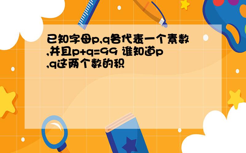 已知字母p,q各代表一个素数,并且p+q=99 谁知道p,q这两个数的积