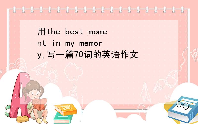 用the best moment in my memory,写一篇70词的英语作文