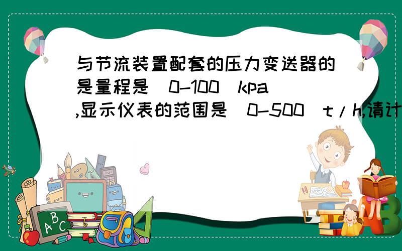 与节流装置配套的压力变送器的是量程是(0-100)kpa,显示仪表的范围是(0-500)t/h,请计算下述情况的值?