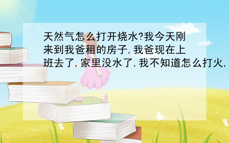 天然气怎么打开烧水?我今天刚来到我爸租的房子,我爸现在上班去了,家里没水了,我不知道怎么打火,有个天然气,上面写着14k