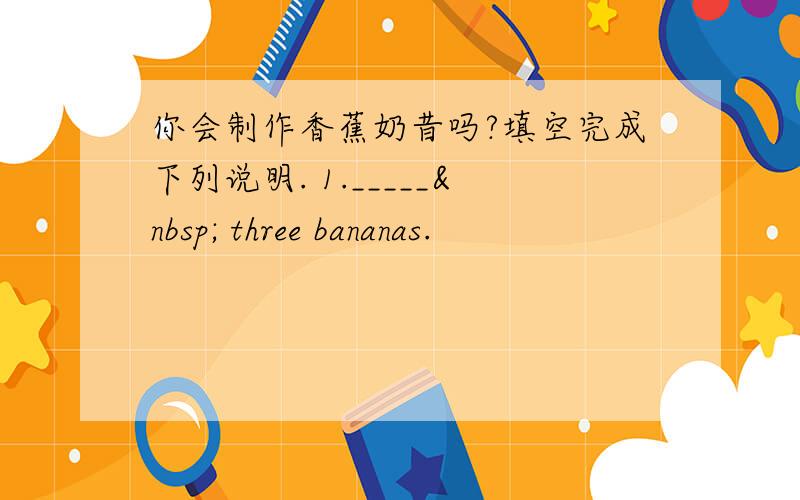 你会制作香蕉奶昔吗?填空完成下列说明. 1._____  three bananas.