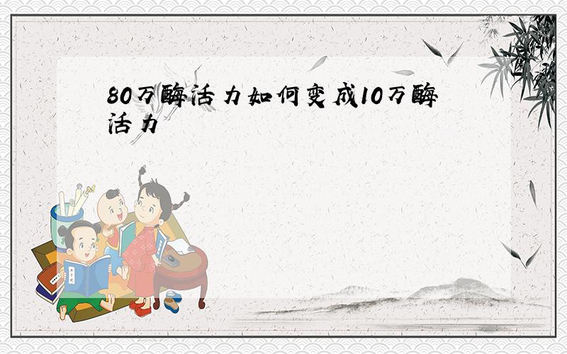 80万酶活力如何变成10万酶活力