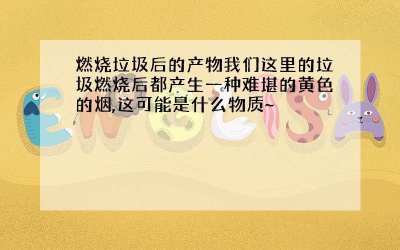 燃烧垃圾后的产物我们这里的垃圾燃烧后都产生一种难堪的黄色的烟,这可能是什么物质~