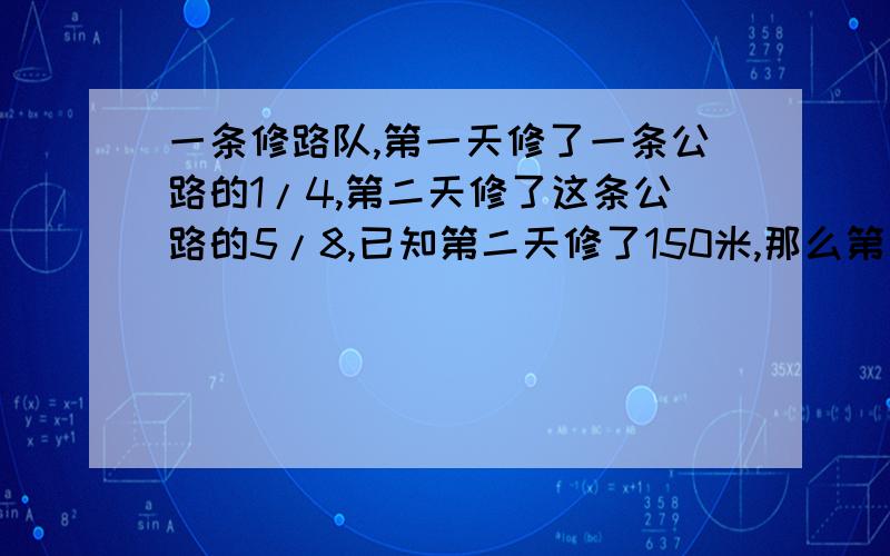 一条修路队,第一天修了一条公路的1/4,第二天修了这条公路的5/8,已知第二天修了150米,那么第一天修了几米